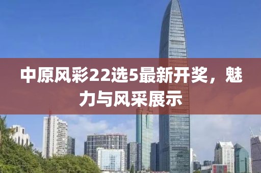中原風(fēng)彩22選5最新開獎，魅力與風(fēng)采展示