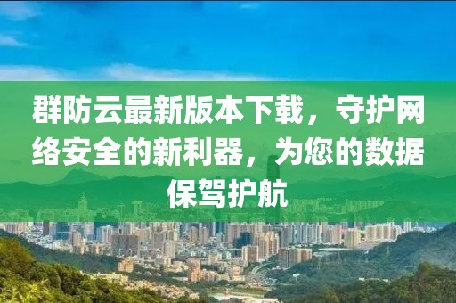 群防云最新版本下載，守護(hù)網(wǎng)絡(luò)安全的新利器，為您的數(shù)據(jù)保駕護(hù)航