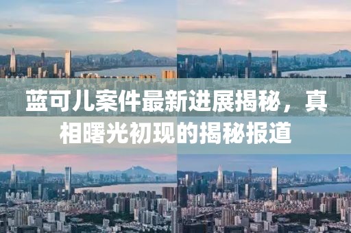 藍(lán)可兒案件最新進(jìn)展揭秘，真相曙光初現(xiàn)的揭秘報(bào)道