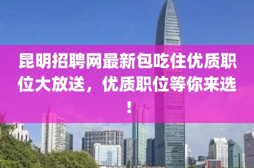 昆明招聘網(wǎng)最新包吃住優(yōu)質(zhì)職位大放送，優(yōu)質(zhì)職位等你來選！