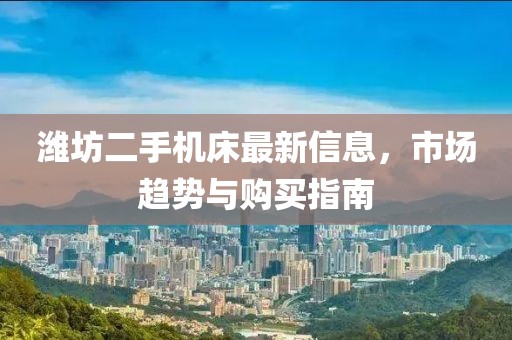 濰坊二手機床最新信息，市場趨勢與購買指南