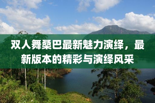 雙人舞桑巴最新魅力演繹，最新版本的精彩與演繹風(fēng)采