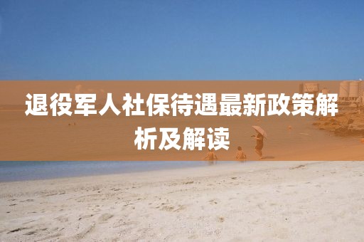 退役軍人社保待遇最新政策解析及解讀