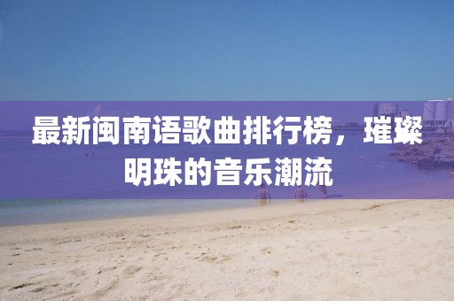 最新閩南語歌曲排行榜，璀璨明珠的音樂潮流