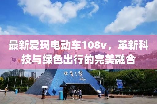 最新愛(ài)瑪電動(dòng)車(chē)108v，革新科技與綠色出行的完美融合