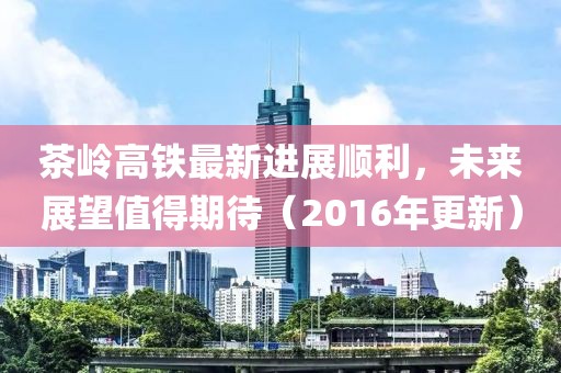茶嶺高鐵最新進展順利，未來展望值得期待（2016年更新）
