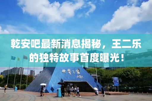 乾安吧最新消息揭秘，王二樂的獨(dú)特故事首度曝光！