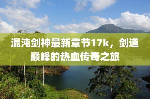 混沌劍神最新章節(jié)17k，劍道巔峰的熱血傳奇之旅