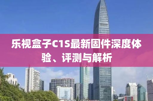 樂視盒子C1S最新固件深度體驗(yàn)、評(píng)測(cè)與解析