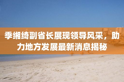 季緗綺副省長展現(xiàn)領(lǐng)導(dǎo)風(fēng)采，助力地方發(fā)展最新消息揭秘