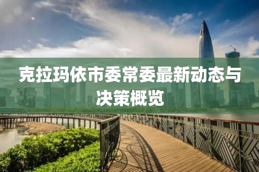 克拉瑪依市委常委最新動(dòng)態(tài)與決策概覽