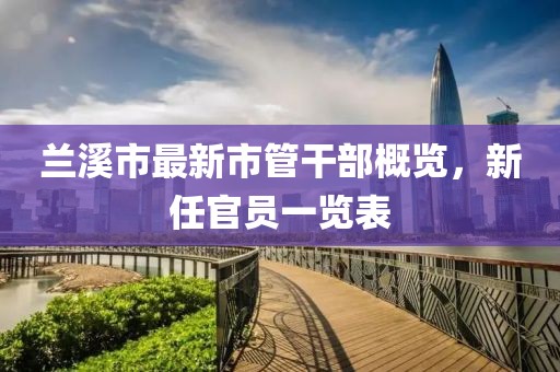 蘭溪市最新市管干部概覽，新任官員一覽表
