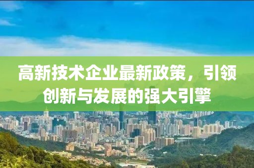 高新技術企業(yè)最新政策，引領創(chuàng)新與發(fā)展的強大引擎