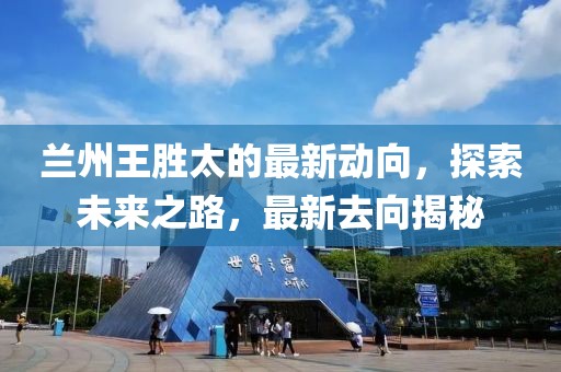 蘭州王勝太的最新動(dòng)向，探索未來(lái)之路，最新去向揭秘