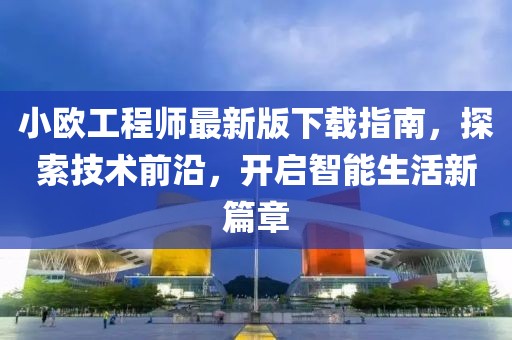 小歐工程師最新版下載指南，探索技術(shù)前沿，開啟智能生活新篇章