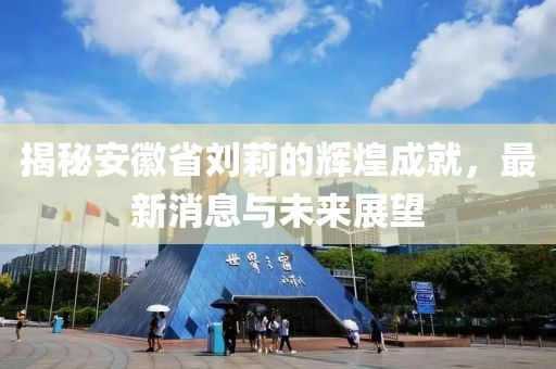 揭秘安徽省劉莉的輝煌成就，最新消息與未來(lái)展望