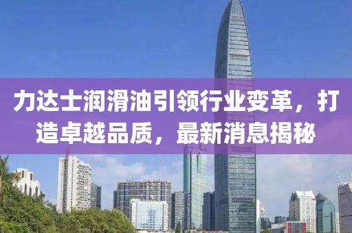 力達(dá)士潤滑油引領(lǐng)行業(yè)變革，打造卓越品質(zhì)，最新消息揭秘