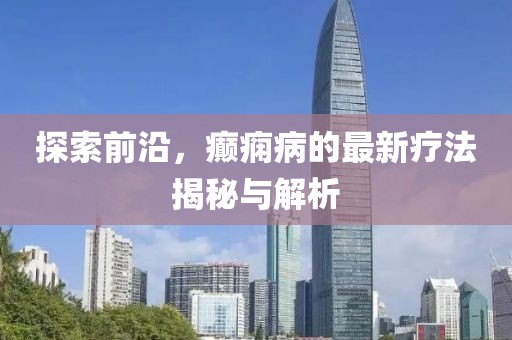 探索前沿，癲癇病的最新療法揭秘與解析