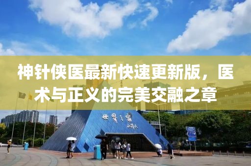 神針俠醫(yī)最新快速更新版，醫(yī)術(shù)與正義的完美交融之章