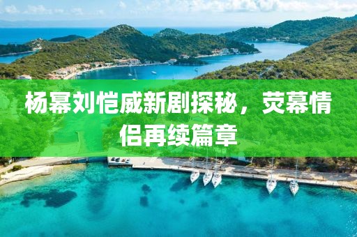 楊冪劉愷威新劇探秘，熒幕情侶再續(xù)篇章