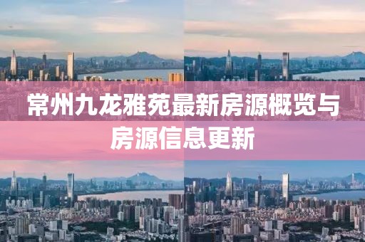 常州九龍雅苑最新房源概覽與房源信息更新