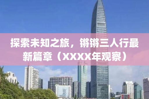 探索未知之旅，鏘鏘三人行最新篇章（XXXX年觀察）