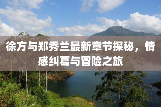 徐方與鄭秀蘭最新章節(jié)探秘，情感糾葛與冒險(xiǎn)之旅