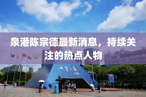 泉港陳宗德最新消息，持續(xù)關(guān)注的熱點(diǎn)人物