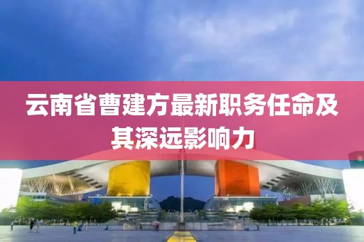 云南省曹建方最新職務任命及其深遠影響力