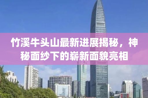 竹溪牛頭山最新進(jìn)展揭秘，神秘面紗下的嶄新面貌亮相