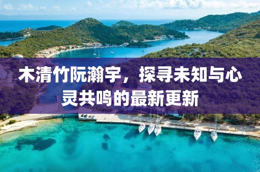 木清竹阮瀚宇，探尋未知與心靈共鳴的最新更新