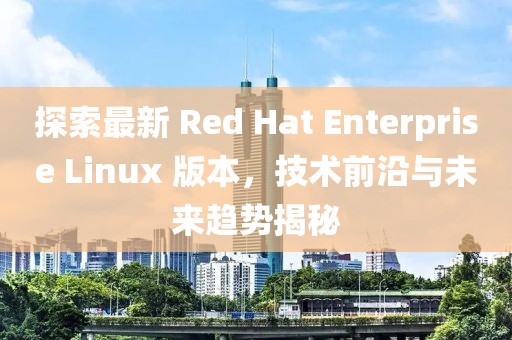 探索最新 Red Hat Enterprise Linux 版本，技術(shù)前沿與未來(lái)趨勢(shì)揭秘