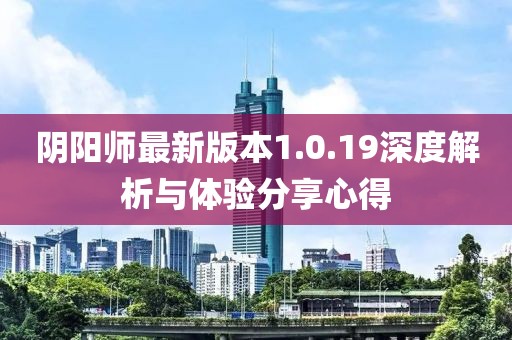 陰陽師最新版本1.0.19深度解析與體驗分享心得