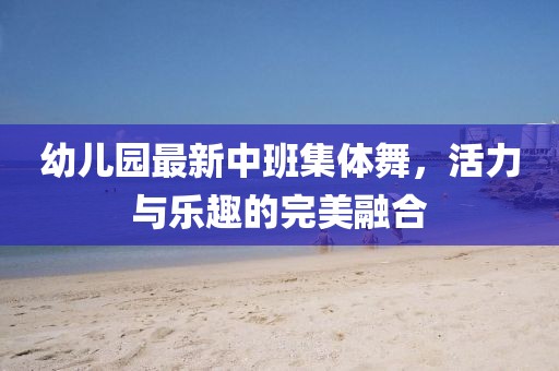 幼兒園最新中班集體舞，活力與樂趣的完美融合