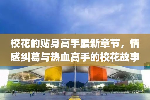 ?；ǖ馁N身高手最新章節(jié)，情感糾葛與熱血高手的?；ü适? class=