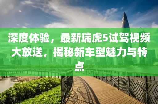 深度體驗，最新瑞虎5試駕視頻大放送，揭秘新車型魅力與特點