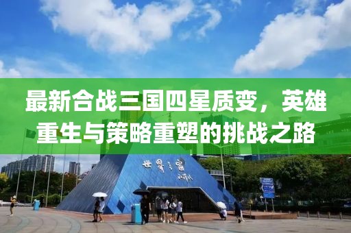 最新合戰(zhàn)三國(guó)四星質(zhì)變，英雄重生與策略重塑的挑戰(zhàn)之路