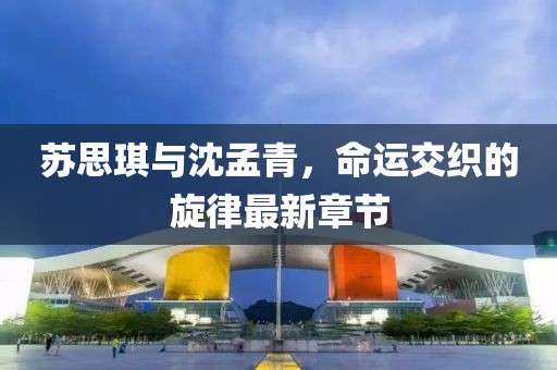 蘇思琪與沈孟青，命運交織的旋律最新章節(jié)