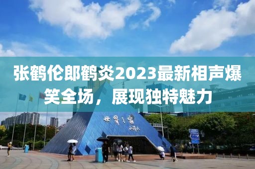 張鶴倫郎鶴炎2023最新相聲爆笑全場，展現(xiàn)獨特魅力