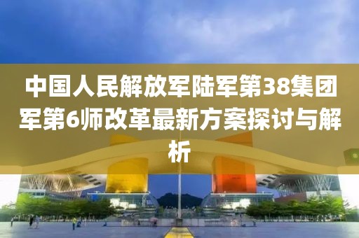 中國人民解放軍陸軍第38集團軍第6師改革最新方案探討與解析