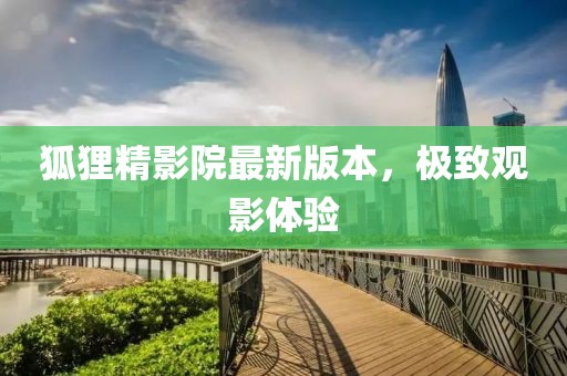 狐貍精影院最新版本，極致觀影體驗