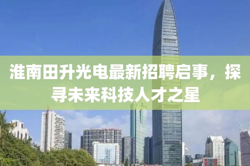 淮南田升光電最新招聘啟事，探尋未來科技人才之星