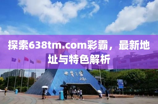 探索638tm.com彩霸，最新地址與特色解析