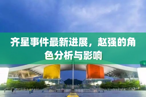 齊星事件最新進展，趙強的角色分析與影響