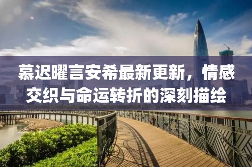 慕遲曜言安希最新更新，情感交織與命運(yùn)轉(zhuǎn)折的深刻描繪