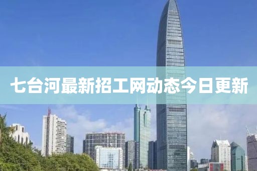 七臺河最新招工網(wǎng)動態(tài)今日更新