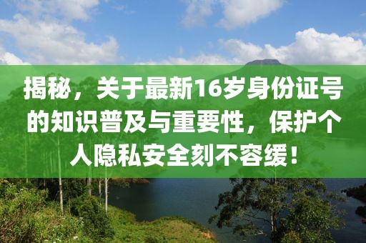 揭秘，關(guān)于最新16歲身份證號的知識普及與重要性，保護個人隱私安全刻不容緩！