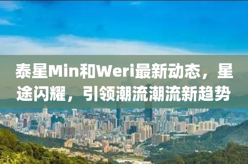 泰星Min和Weri最新動態(tài)，星途閃耀，引領(lǐng)潮流潮流新趨勢