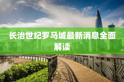 長治世紀(jì)羅馬城最新消息全面解讀