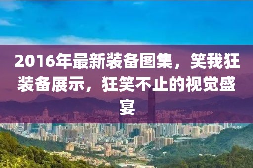 2016年最新裝備圖集，笑我狂裝備展示，狂笑不止的視覺盛宴